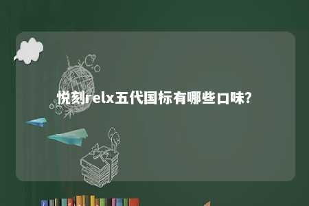 悦刻relx五代国标有哪些口味？ 